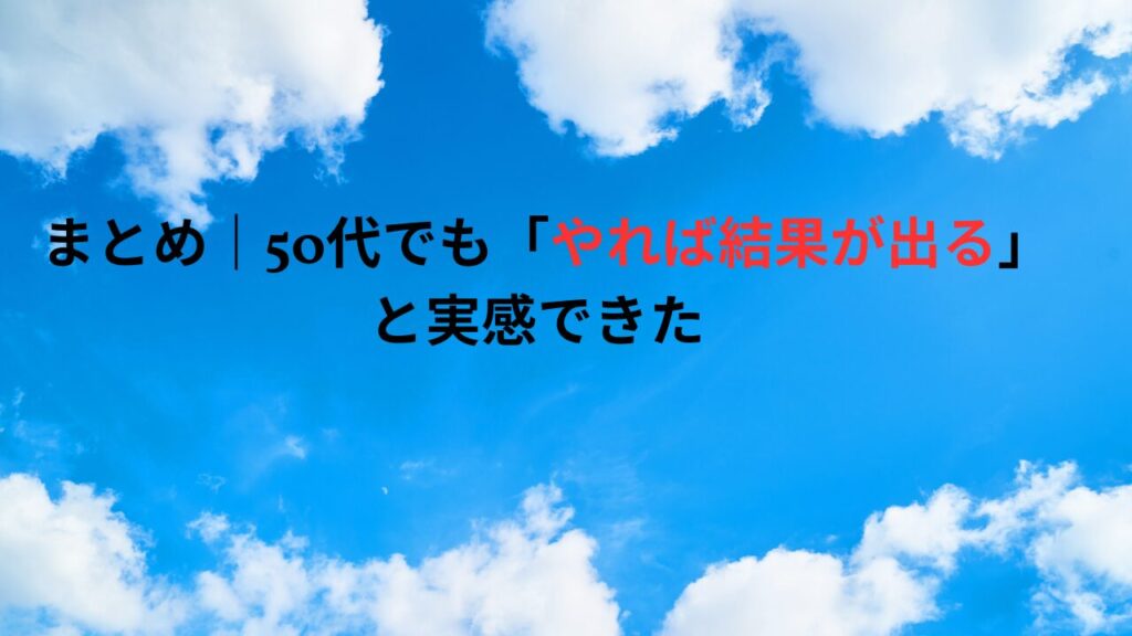 まとめ|50代でも「やれば結果が出る」と実感できた